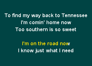 To fund my way back to Tennessee
I'm comin' home now
Too southern is so sweet

I'm on the road now
I know just what I need