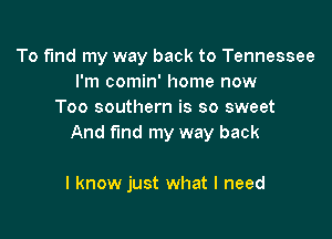 To fund my way back to Tennessee
I'm comin' home now
Too southern is so sweet

And fund my way back

I know just what I need