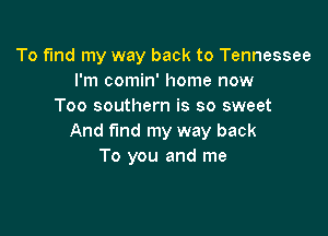To fund my way back to Tennessee
I'm comin' home now
Too southern is so sweet

And fund my way back
To you and me