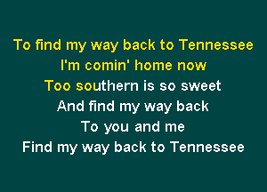 To fund my way back to Tennessee
I'm comin' home now
Too southern is so sweet

And fund my way back
To you and me
Find my way back to Tennessee