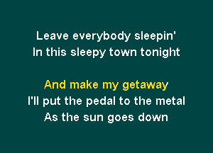 Leave everybody sleepin'
In this sleepy town tonight

And make my getaway
I'll put the pedal to the metal
As the sun goes down