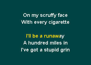 On my scruffy face
With every cigarette

I'll be a runaway
A hundred miles in
I've got a stupid grin