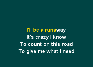 I'll be a runaway

It's crazy I know
To count on this road
To give me what I need