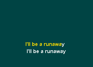 I'll be a runaway
I'll be a runaway