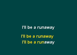 I'll be a runaway

I'll be a runaway
I'll be a runaway