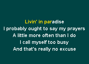 Livin' in paradise
I probably ought to say my prayers

A little more often than I do
I call myself too busy
And that's really no excuse