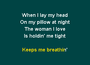 When I lay my head
On my pillow at night
The woman I love

ls holdin' me tight

Keeps me breathin'