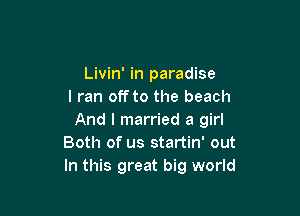 Livin' in paradise
I ran off to the beach

And I married a girl
Both of us startin' out
In this great big world