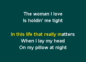 The woman I love
Is holdin' me tight

In this life that really matters
When I lay my head
On my pillow at night