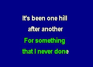 It's been one hill
after another

For something
that I never done