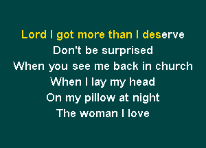 Lord I got more than I deserve
Don't be surprised
When you see me back in church

When I lay my head
On my pillow at night
The woman I love