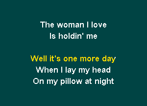 The woman I love
ls holdin' me

Well it's one more day
When I lay my head
On my pillow at night