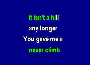 It isn't a hill
any longer

You gave me a

never climb