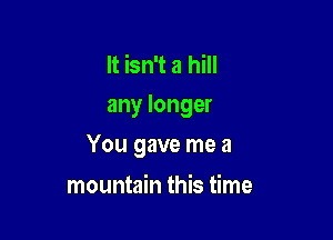 It isn't a hill
any longer

You gave me a

mountain this time