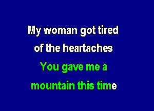 My woman got tired
of the headaches

You gave me a

mountain this time