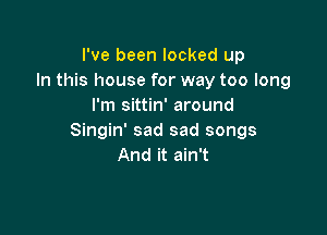 I've been locked up
In this house for way too long
I'm sittin' around

Singin' sad sad songs
And it ain't