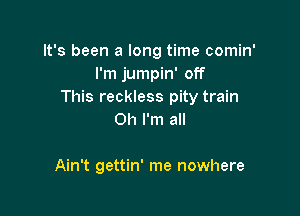 It's been a long time comin'
I'm jumpin' off
This reckless pity train

Oh I'm all

Ain't gettin' me nowhere
