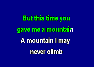 But this time you

gave me a mountain
A mountain I may
never climb
