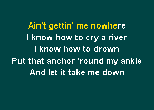 Ain't gettin' me nowhere
I know how to cry a river
I know how to drown

Put that anchor 'round my ankle
And let it take me down