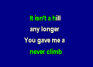 It isn't a hill
any longer

You gave me a

never climb