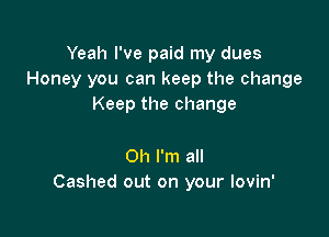 Yeah I've paid my dues
Honey you can keep the change
Keep the change

Oh I'm all
Cashed out on your lovin'