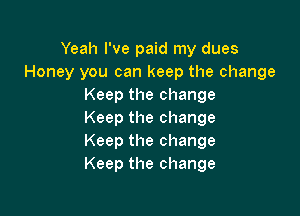 Yeah I've paid my dues
Honey you can keep the change
Keepthechange

Keep the change
Keep the change
Keep the change