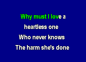 Why must I love a

heartless one
Who never knows
The harm she's done