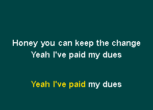 Honey you can keep the change

Yeah I've paid my dues

Yeah I've paid my dues