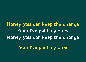 Honey you can keep the change

Yeah I've paid my dues
Honey you can keep the change

Yeah I've paid my dues