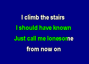 I climb the stairs

I should have known
Just call me lonesome
from now on