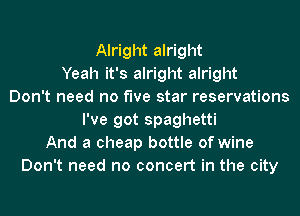 Alright alright
Yeah it's alright alright
Don't need no five star reservations
I've got spaghetti
And a cheap bottle of wine
Don't need no concert in the city