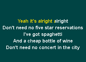 Yeah it's alright alright
Don't need no five star reservations
I've got spaghetti
And a cheap bottle of wine
Don't need no concert in the city