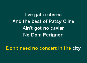I've got a stereo
And the best of Patsy Cline
Ain't got no caviar
No Dom Perignon

Don't need no concert in the city