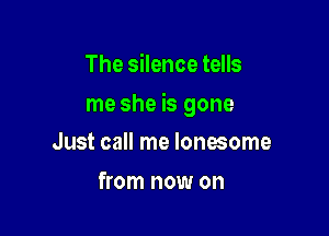 The silence tells

me she is gone

Just call me lonesome
from now on