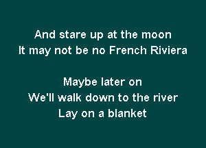 And stare up at the moon
It may not be no French Riviera

Maybe later on
We'll walk down to the river
Lay on a blanket