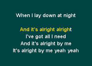 When I lay down at night

And it's alright alright

I've got all I need
And it's alright by me
It's alright by me yeah yeah