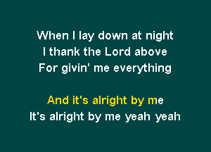 When I lay down at night
I thank the Lord above
For givin' me everything

And it's alright by me
It's alright by me yeah yeah