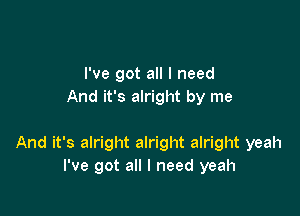 I've got all I need
And it's alright by me

And it's alright alright alright yeah
I've got all I need yeah