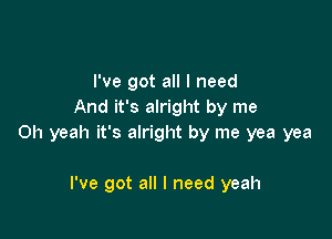 I've got all I need
And it's alright by me

Oh yeah it's alright by me yea yea

I've got all I need yeah