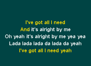 I've got all I need
And it's alright by me

Oh yeah it's alright by me yea yea
Lada lada lada da lada da yeah
I've got all I need yeah