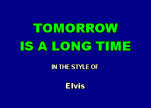 TOMORROW
IIS A ILONG TIIWIIE

IN THE STYLE 0F

Elvis