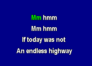 Mmhmm
Mmhmm
If today was not

An endless highway
