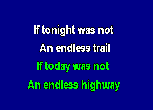 If tonight was not

An endless trail
If today was not

An endless highway