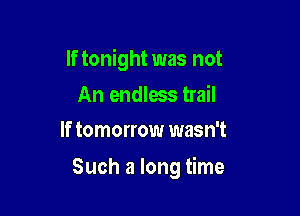 If tonight was not

An endless trail
If tomorrow wasn't

Such a long time