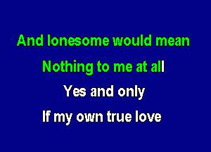 And lonesome would mean

Nothing to me at all

Yes and only
If my own true love