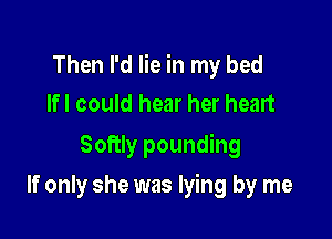 Then I'd lie in my bed
lfl could hear her heart

Softly pounding

If only she was lying by me