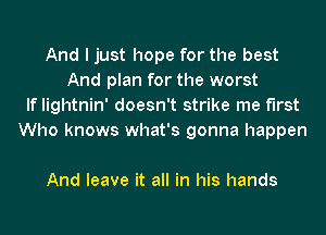 And I just hope for the best
And plan for the worst
If lightnin' doesn't strike me first
Who knows what's gonna happen

And leave it all in his hands