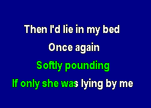 Then I'd lie in my bed

Once again
Softly pounding
If only she was lying by me
