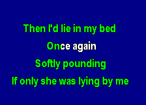 Then I'd lie in my bed

Once again
Softly pounding
If only she was lying by me