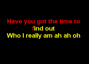 Have you got the time to
find out

Who I really am ah ah oh